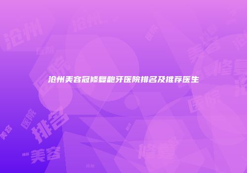 沧州美容冠修复龅牙医院排名及推荐医生