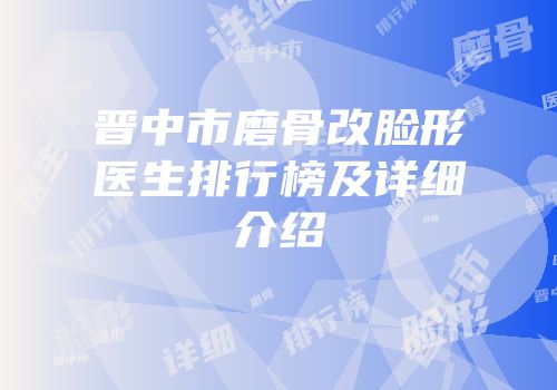 晋中市磨骨改脸形医生排行榜及详细介绍