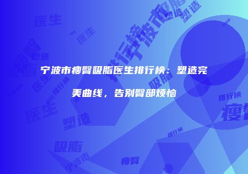 宁波市瘦臀吸脂医生排行榜：塑造完美曲线，告别臀部烦恼