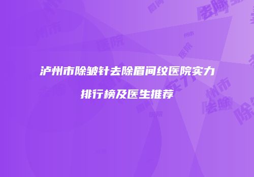 泸州市除皱针去除眉间纹医院实力排行榜及医生推荐