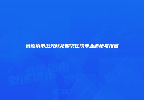 景德镇市激光除祛眼袋医院专业解析与排名