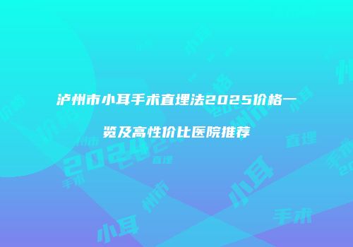 泸州市小耳手术直埋法2025价格一览及高性价比医院推荐