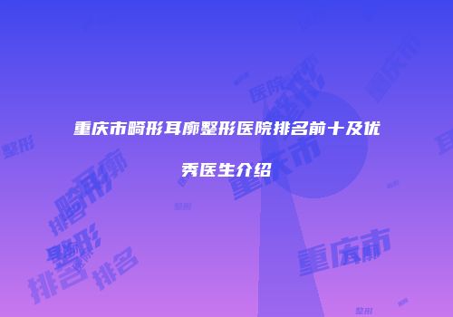 重庆市畸形耳廓整形医院排名前十及优秀医生介绍