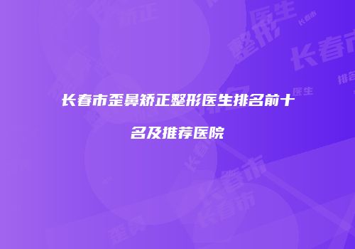 长春市歪鼻矫正整形医生排名前十名及推荐医院