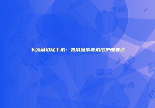 下颌角切除手术：费用因素与术后护理要点