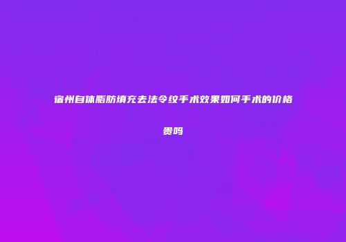 宿州自体脂肪填充去法令纹手术效果如何手术的价格贵吗