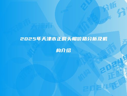 2025年天津市正畸头帽价格分析及机构介绍