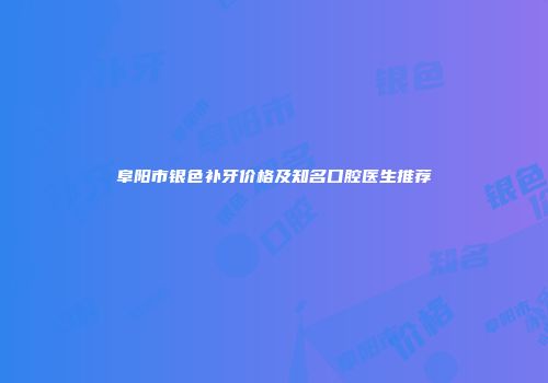 阜阳市银色补牙价格及知名口腔医生推荐