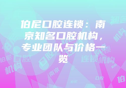 伯尼口腔连锁：南京知名口腔机构，专业团队与价格一览