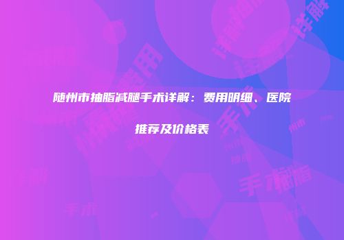 随州市抽脂减腿手术详解：费用明细、医院推荐及价格表