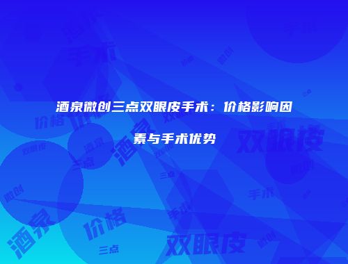 酒泉微创三点双眼皮手术：价格影响因素与手术优势