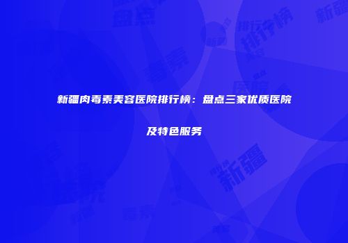 新疆肉毒素美容医院排行榜：盘点三家优质医院及特色服务