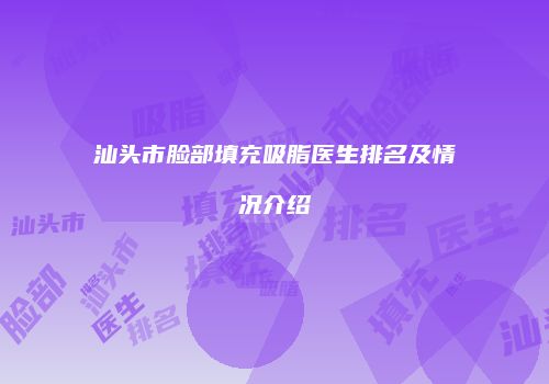 汕头市脸部填充吸脂医生排名及情况介绍