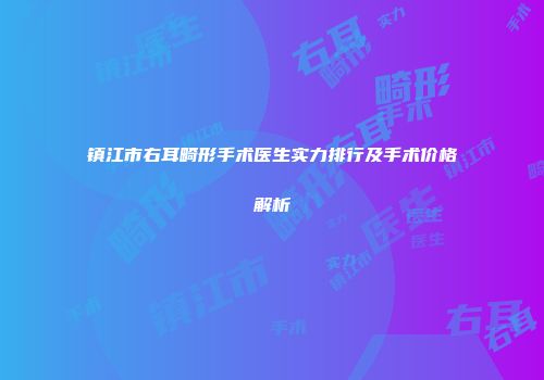 镇江市右耳畸形手术医生实力排行及手术价格解析