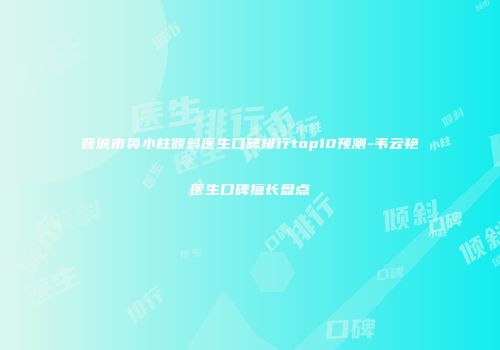 晋城市鼻小柱倾斜医生口碑排行top10预测-韦云艳医生口碑擅长盘点