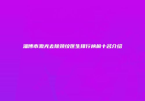 淄博市激光去除颈纹医生排行榜前十名介绍