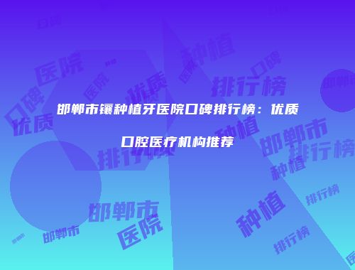邯郸市镶种植牙医院口碑排行榜：优质口腔医疗机构推荐