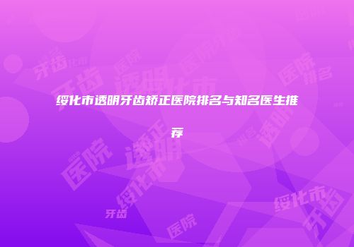 绥化市透明牙齿矫正医院排名与知名医生推荐