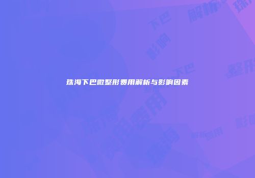 珠海下巴微整形费用解析与影响因素