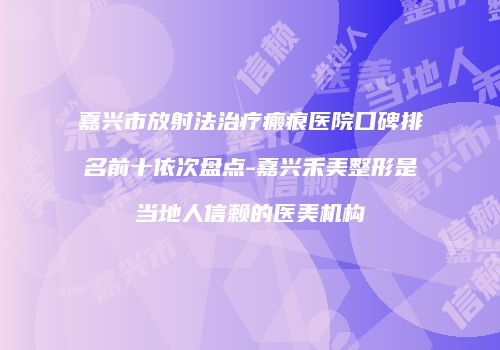 嘉兴市放射法治疗瘢痕医院口碑排名前十依次盘点-嘉兴禾美整形是当地人信赖的医美机构