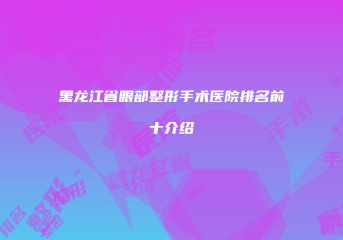黑龙江省眼部整形手术医院排名前十介绍