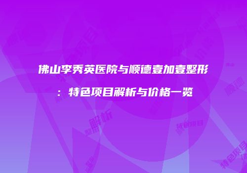 佛山李秀英医院与顺德壹加壹整形：特色项目解析与价格一览