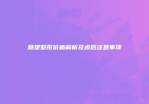 酷塑整形价格解析及术后注意事项
