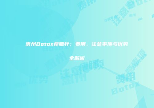 惠州Botox瘦腿针：费用、注意事项与优势全解析
