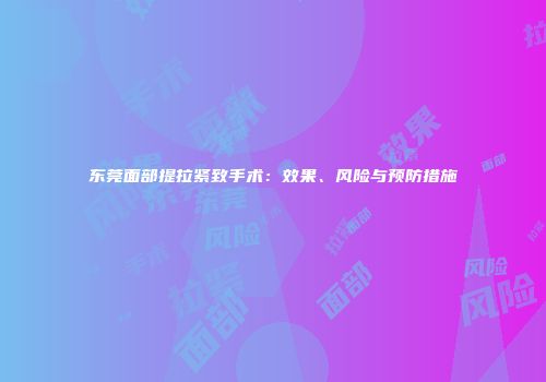 东莞面部提拉紧致手术：效果、风险与预防措施