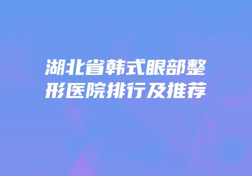 湖北省韩式眼部整形医院排行及推荐