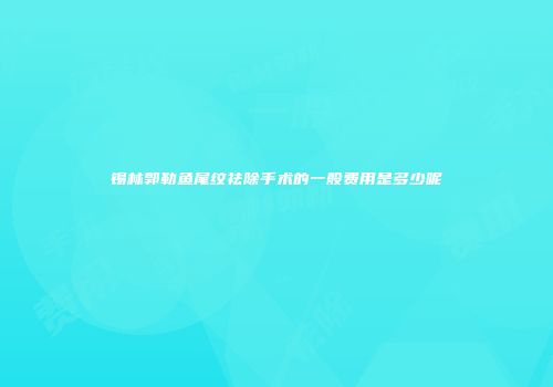 锡林郭勒鱼尾纹祛除手术的一般费用是多少呢