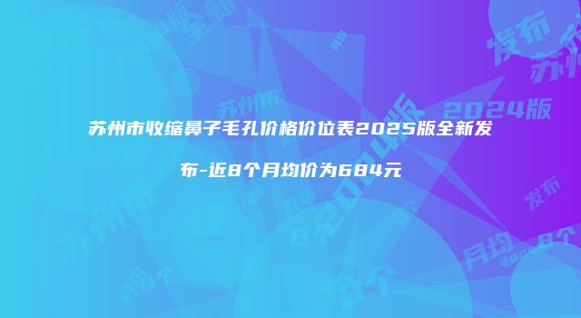 苏州市收缩鼻子毛孔价格价位表2025版全新发布-近8个月均价为684元