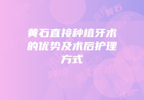 黄石直接种植牙术的优势及术后护理方式