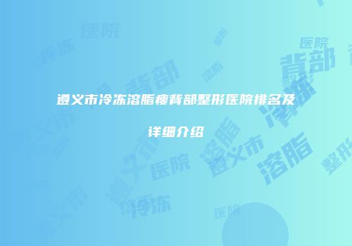 遵义市冷冻溶脂瘦背部整形医院排名及详细介绍