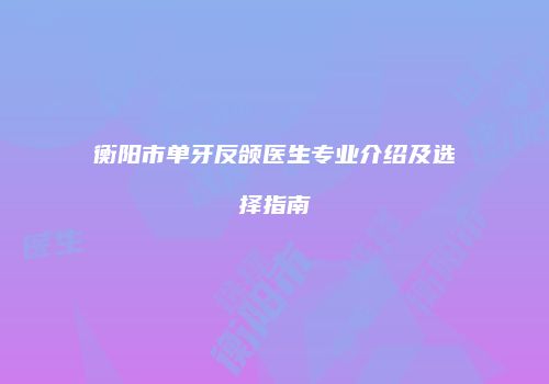 衡阳市单牙反颌医生专业介绍及选择指南