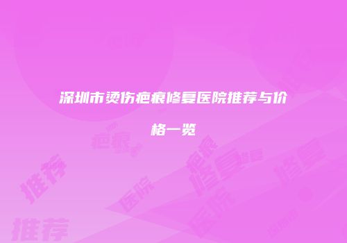 深圳市烫伤疤痕修复医院推荐与价格一览