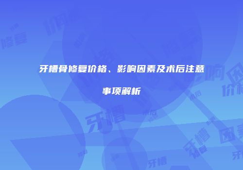 牙槽骨修复价格、影响因素及术后注意事项解析
