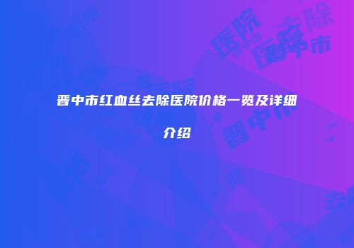 晋中市红血丝去除医院价格一览及详细介绍