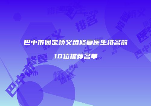巴中市固定桥义齿修复医生排名前10位推荐名单