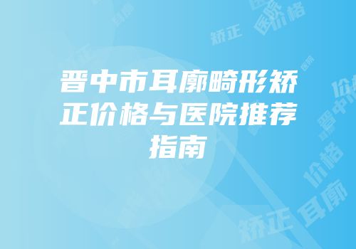 晋中市耳廓畸形矫正价格与医院推荐指南