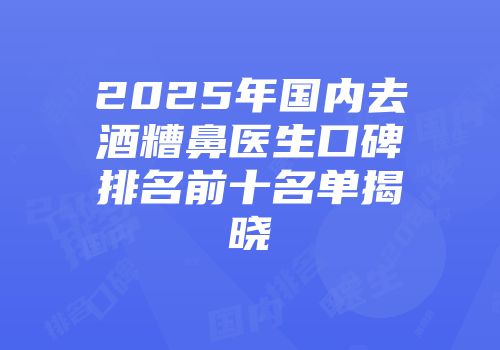 2025年国内去酒糟鼻医生口碑排名前十名单揭晓