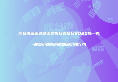邢台市吸脂减肥面部价目表项目2025版一览-邢台市吸脂减肥面部价格行情