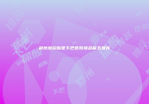 郑州玻尿酸垫下巴医院排名前五推荐