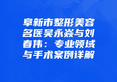 阜新市整形美容名医吴永焱与刘春伟：专业领域与手术案例详解