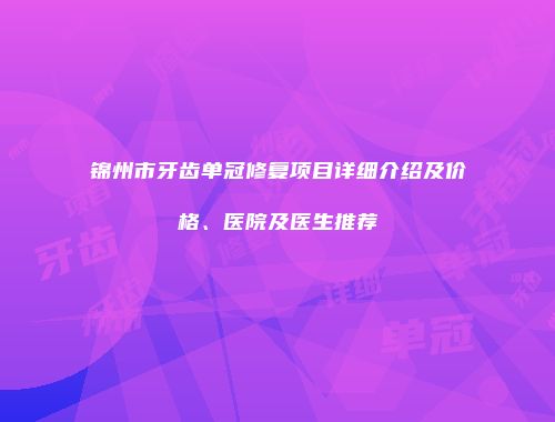 锦州市牙齿单冠修复项目详细介绍及价格、医院及医生推荐