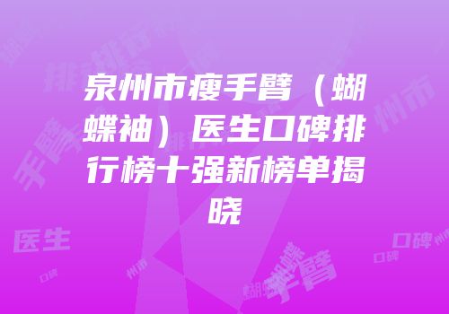 泉州市瘦手臂（蝴蝶袖）医生口碑排行榜十强新榜单揭晓