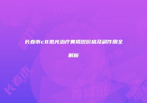 长春市c8激光治疗黄褐斑价格及副作用全解析
