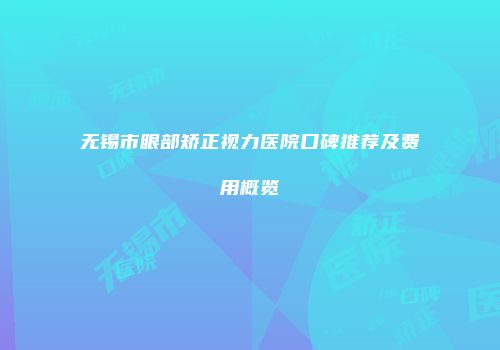 无锡市眼部矫正视力医院口碑推荐及费用概览