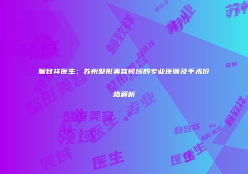 赖致祥医生：苏州整形美容领域的专业医师及手术价格解析