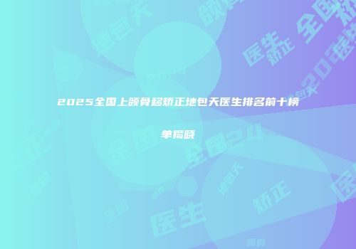 2025全国上颌骨移矫正地包天医生排名前十榜单揭晓